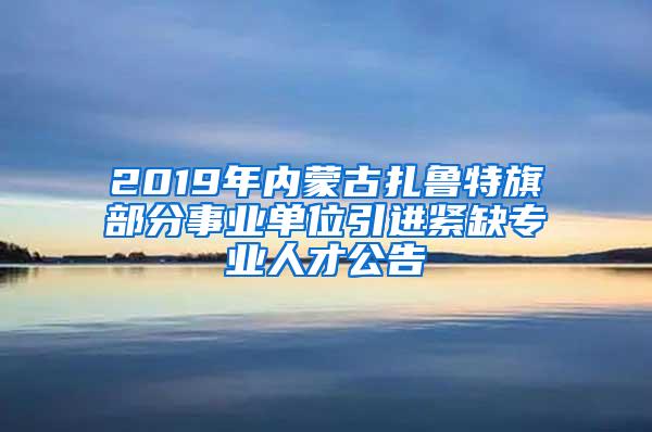 2019年内蒙古扎鲁特旗部分事业单位引进紧缺专业人才公告