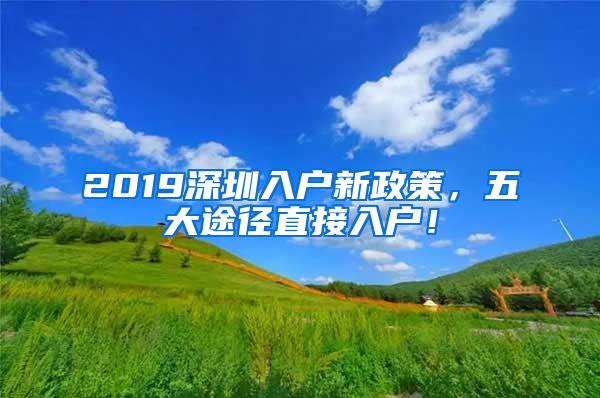 2019深圳入户新政策，五大途径直接入户！