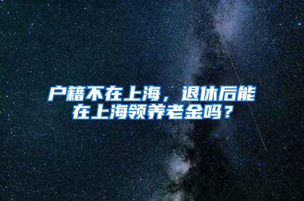 户籍不在上海，退休后能在上海领养老金吗？