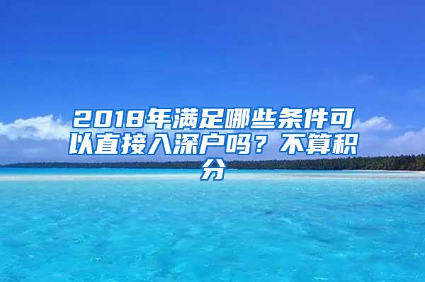 2018年满足哪些条件可以直接入深户吗？不算积分