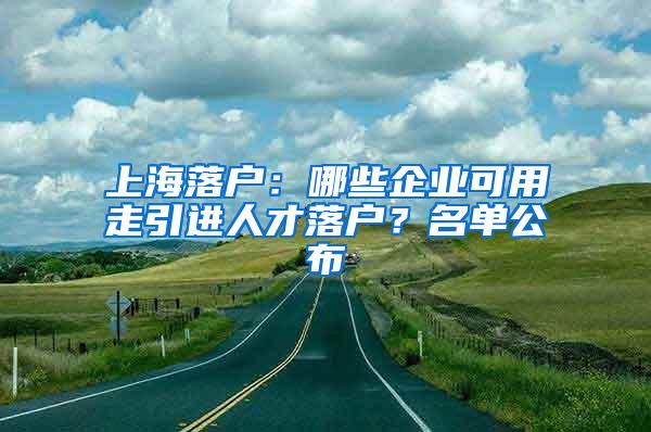 上海落户：哪些企业可用走引进人才落户？名单公布