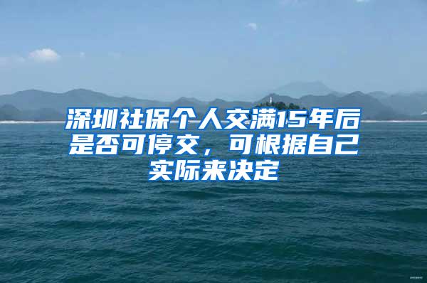 深圳社保个人交满15年后是否可停交，可根据自己实际来决定