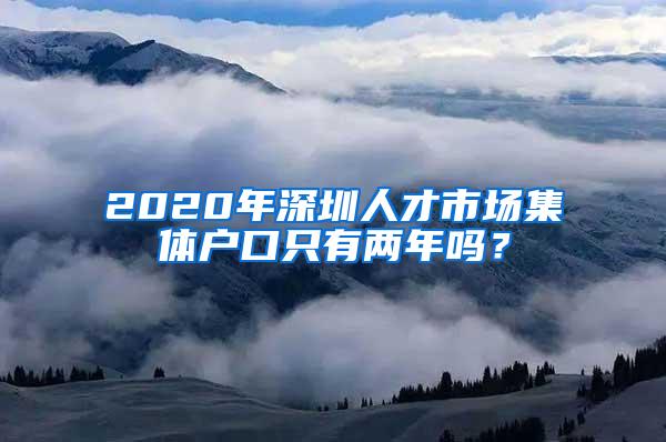 2020年深圳人才市场集体户口只有两年吗？