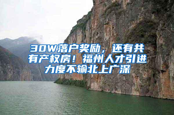 30W落户奖励，还有共有产权房！福州人才引进力度不输北上广深