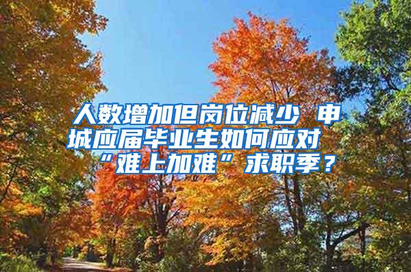 人数增加但岗位减少 申城应届毕业生如何应对“难上加难”求职季？