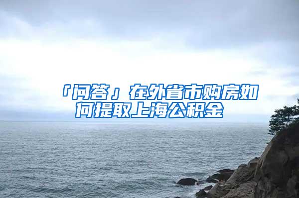 「问答」在外省市购房如何提取上海公积金