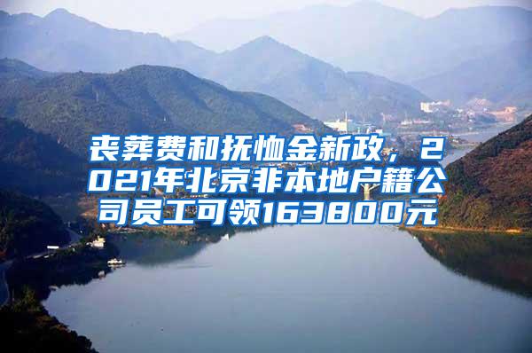 丧葬费和抚恤金新政，2021年北京非本地户籍公司员工可领163800元