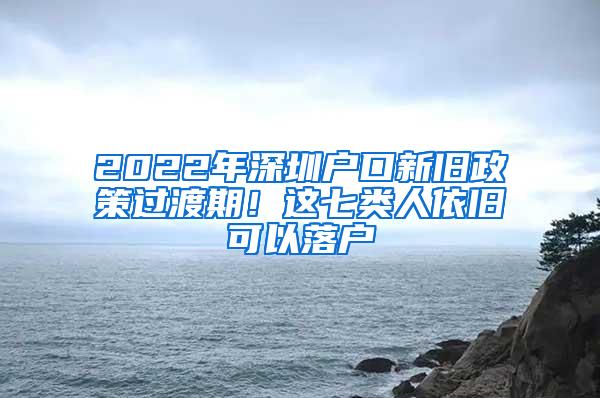 2022年深圳户口新旧政策过渡期！这七类人依旧可以落户