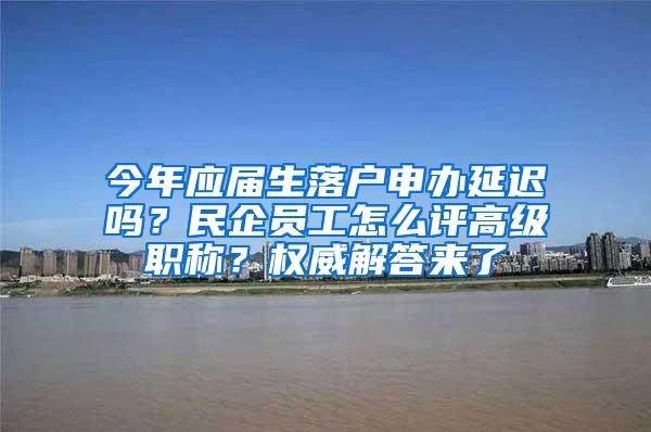 今年应届生落户申办延迟吗？民企员工怎么评高级职称？权威解答来了