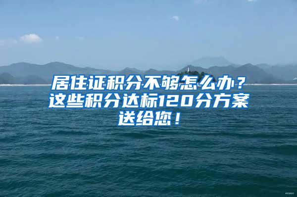 居住证积分不够怎么办？这些积分达标120分方案送给您！