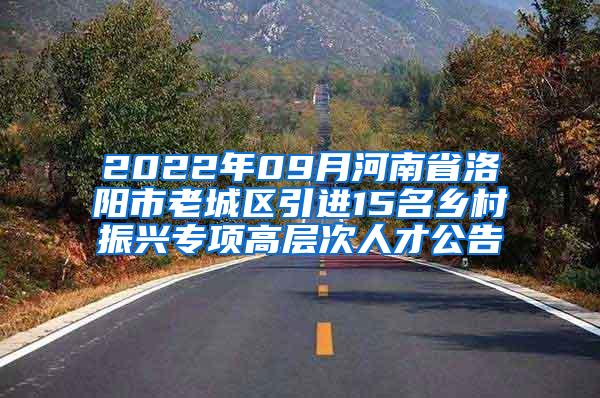 2022年09月河南省洛阳市老城区引进15名乡村振兴专项高层次人才公告