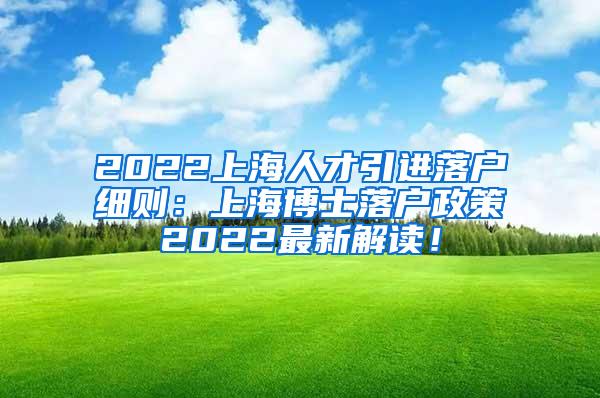 2022上海人才引进落户细则：上海博士落户政策2022最新解读！