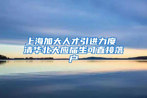 上海加大人才引进力度 清华北大应届生可直接落户