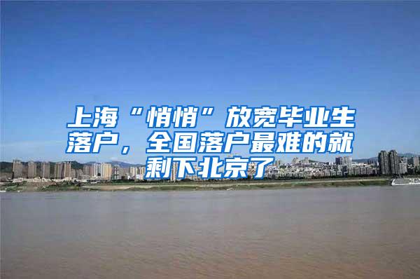 上海“悄悄”放宽毕业生落户，全国落户最难的就剩下北京了