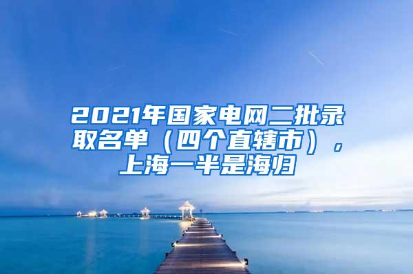 2021年国家电网二批录取名单（四个直辖市），上海一半是海归