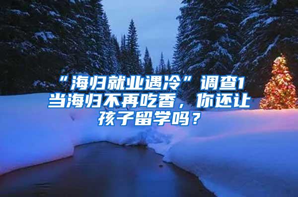 “海归就业遇冷”调查1 当海归不再吃香，你还让孩子留学吗？