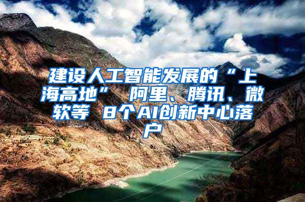 建设人工智能发展的“上海高地” 阿里、腾讯、微软等 8个AI创新中心落户