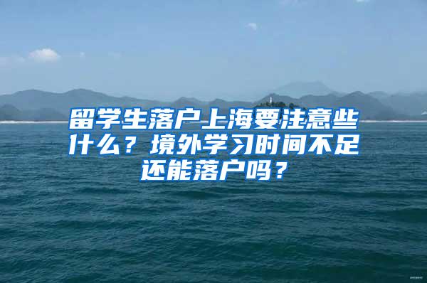 留学生落户上海要注意些什么？境外学习时间不足还能落户吗？