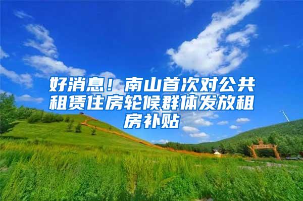 好消息！南山首次对公共租赁住房轮候群体发放租房补贴