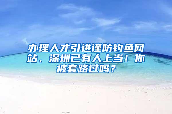 办理人才引进谨防钓鱼网站，深圳已有人上当！你被套路过吗？