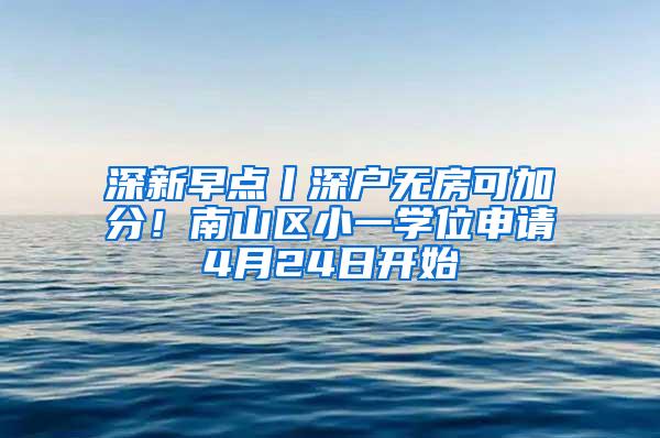 深新早点丨深户无房可加分！南山区小一学位申请4月24日开始