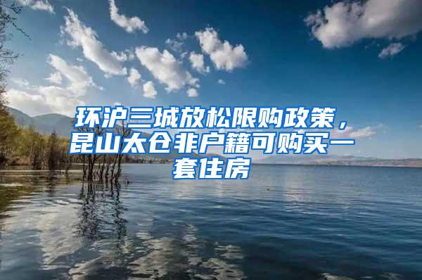 环沪三城放松限购政策，昆山太仓非户籍可购买一套住房