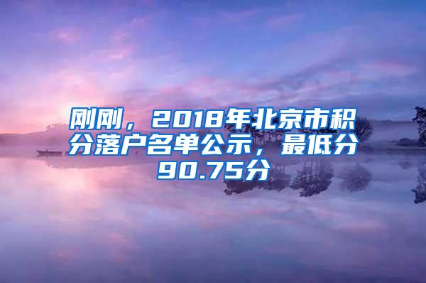 刚刚，2018年北京市积分落户名单公示，最低分90.75分