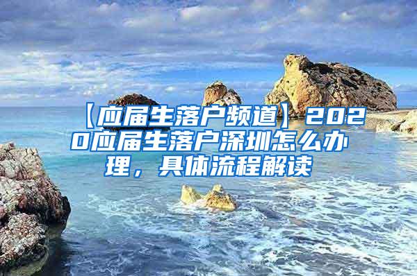 【应届生落户频道】2020应届生落户深圳怎么办理，具体流程解读