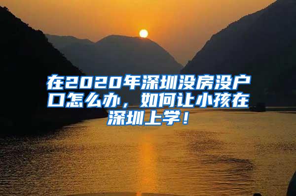 在2020年深圳没房没户口怎么办，如何让小孩在深圳上学！