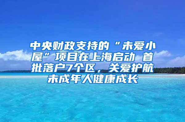 中央财政支持的“未爱小屋”项目在上海启动 首批落户7个区，关爱护航未成年人健康成长