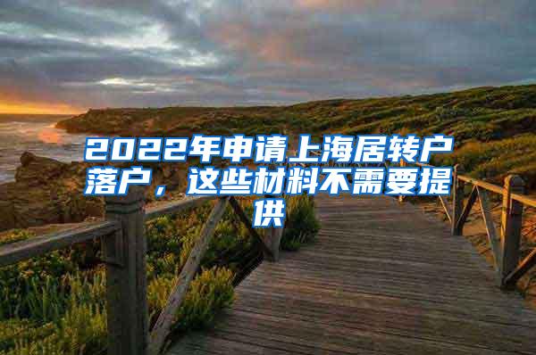 2022年申请上海居转户落户，这些材料不需要提供