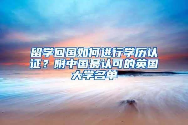 留学回国如何进行学历认证？附中国最认可的英国大学名单