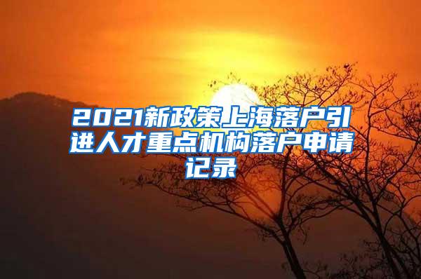 2021新政策上海落户引进人才重点机构落户申请记录