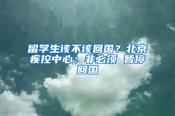 留学生该不该回国？北京疾控中心：非必须 暂停回国