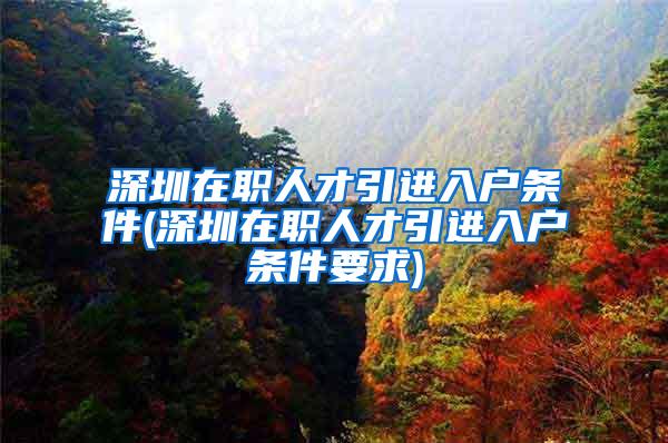 深圳在职人才引进入户条件(深圳在职人才引进入户条件要求)