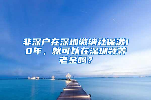 非深户在深圳缴纳社保满10年，就可以在深圳领养老金吗？