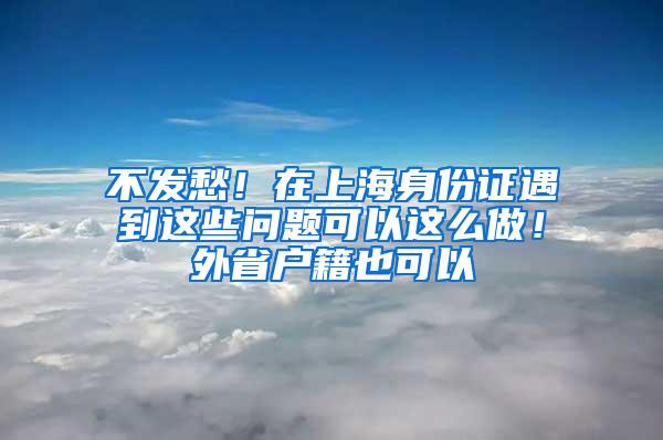 不发愁！在上海身份证遇到这些问题可以这么做！外省户籍也可以