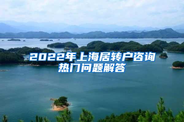 2022年上海居转户咨询热门问题解答