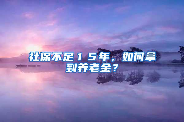 社保不足１５年，如何拿到养老金？