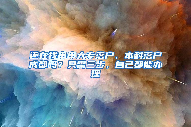 还在找串串大专落户、本科落户成都吗？只需三步，自己都能办理