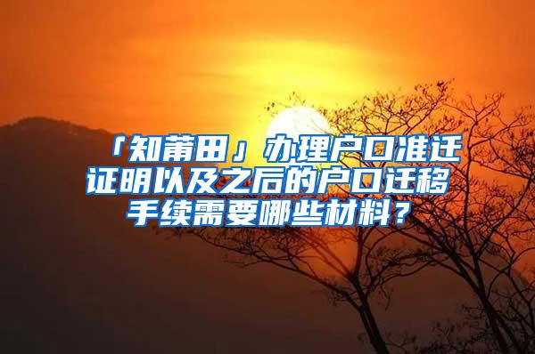 「知莆田」办理户口准迁证明以及之后的户口迁移手续需要哪些材料？