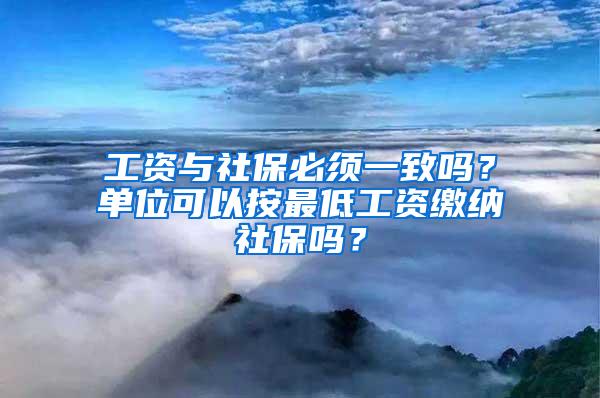 工资与社保必须一致吗？单位可以按最低工资缴纳社保吗？