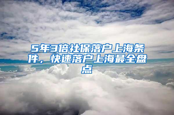 5年3倍社保落户上海条件，快速落户上海最全盘点