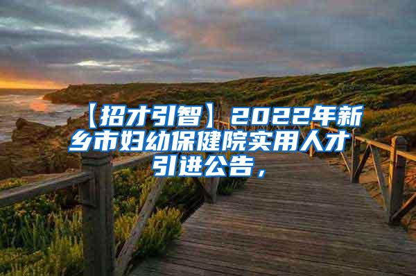 【招才引智】2022年新乡市妇幼保健院实用人才引进公告，