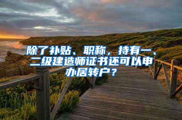 除了补贴、职称，持有一、二级建造师证书还可以申办居转户？