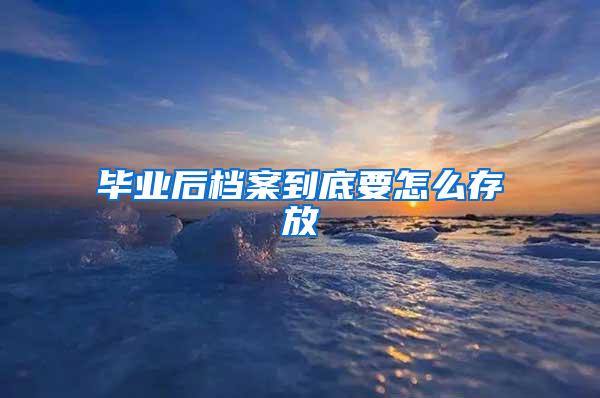 毕业后档案到底要怎么存放