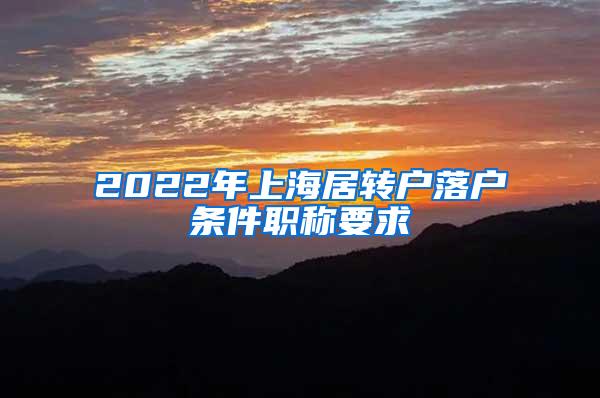 2022年上海居转户落户条件职称要求