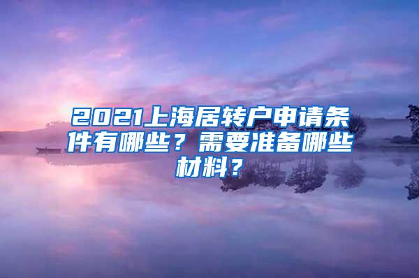 2021上海居转户申请条件有哪些？需要准备哪些材料？