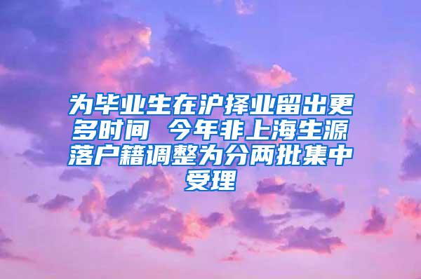 为毕业生在沪择业留出更多时间 今年非上海生源落户籍调整为分两批集中受理