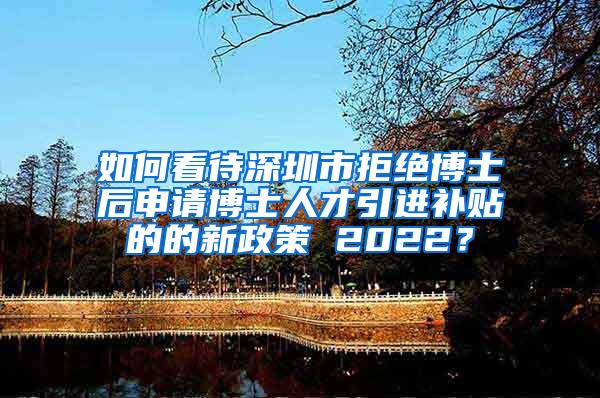 如何看待深圳市拒绝博士后申请博士人才引进补贴的的新政策 2022？